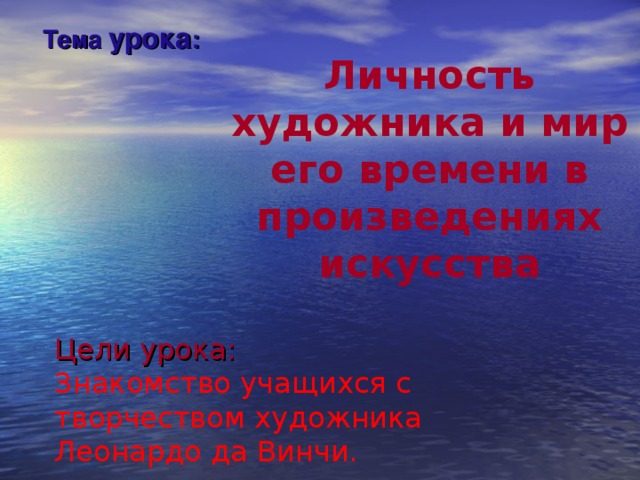 Личность художника и мир его времени в произведениях искусства Тема урока : Цели урока: Знакомство учащихся с творчеством художника Леонардо да Винчи.
