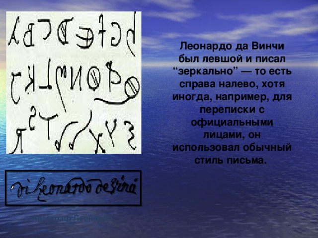 Леонардо да Винчи был левшой и писал “зеркально” — то есть справа налево, хотя иногда, например, для переписки с официальными лицами, он использовал обычный стиль письма. Автограф Леонардо