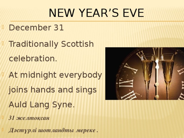 New Year’s Eve December 31 Traditionally Scottish celebration. At midnight everybody joins hands and sings Auld Lang Syne. 31 желтоқсан Дәстүрлі шотландты мереке . Түн барлығы қолды қосылады және Auld Lang Syne ән . 