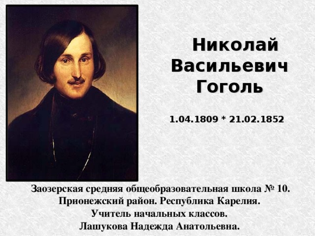  Николай Васильевич Гоголь  1.04.1809 * 21.02.1852 Заозерская средняя общеобразовательная школа № 10. Прионежский район. Республика Карелия. Учитель начальных классов. Лашукова Надежда Анатольевна. 