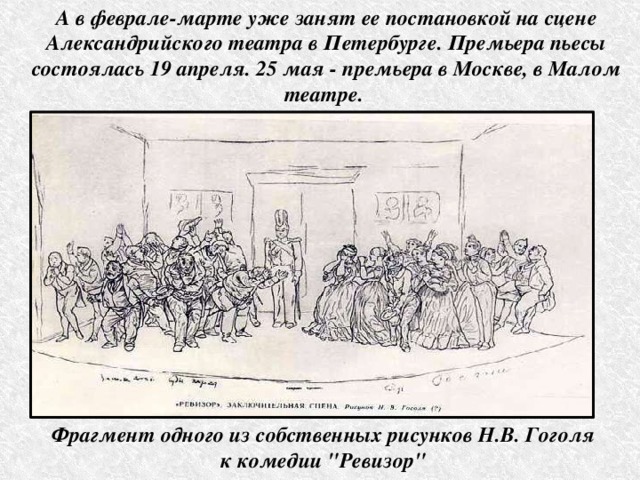 А в феврале-марте уже занят ее постановкой на сцене Александрийского театра в Петербурге. Премьера пьесы состоялась 19 апреля. 25 мая - премьера в Москве, в Малом театре. Фрагмент одного из собственных рисунков Н.В. Гоголя  к комедии 