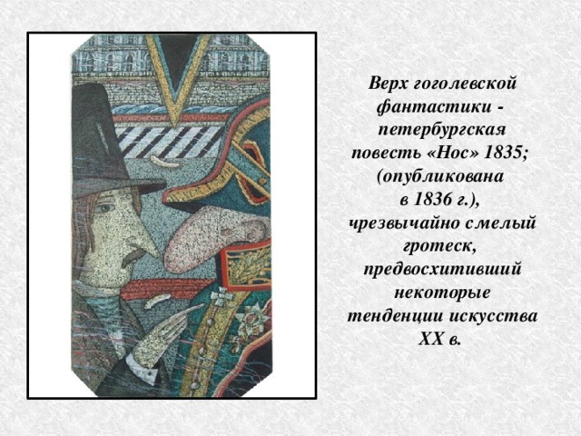   Верх гоголевской фантастики - петербургская повесть «Нос» 1835; (опубликована в 1836 г.), чрезвычайно смелый гротеск, предвосхитивший некоторые тенденции искусства ХХ в.   