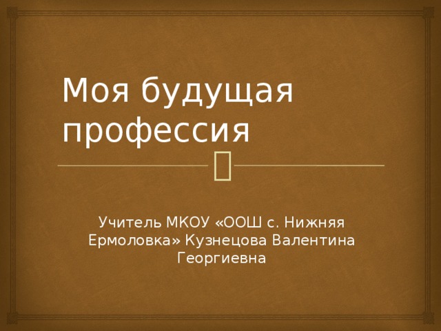 Моя будущая профессия Учитель МКОУ «ООШ с. Нижняя Ермоловка» Кузнецова Валентина Георгиевна 