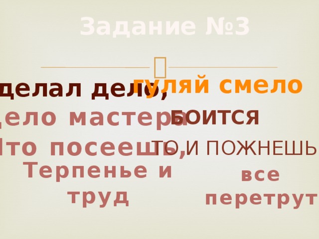 Задание №3 гуляй смело Сделал дело, Дело мастера боится Что посеешь, То и пожнешь Терпенье и труд все перетрут 