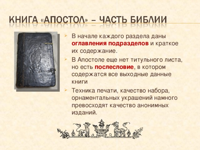 В начале каждого раздела даны оглавления подразделов  и краткое их содержание. В Апостоле еще нет титульного листа, но есть послесловие , в котором содержатся все выходные данные книги Техника печати, качество набора, орнаментальных украшений намного превосходят качество анонимных изданий. 