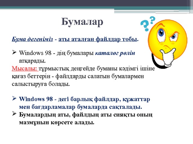 Бумалар Бума дегеніміз - аты аталған файлдар тобы .  Windows 98 - дің бумалары каталог рөлін атқарады. Мысалы: тұрмыстық деңгейде буманы кәдімгі ішіне қағаз беттерін - файлдарды салатын бумалармен салыстыруға болады.  Windows 98 - дегі барлық файлдар, құжаттар мен бағдарламалар бумаларда сақталады. Бумалардың аты, файлдың аты сияқты оның мазмұнын көрсете алады. 