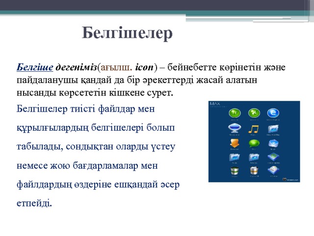 Белгішелер Белгіше дегеніміз ( ағылш. icon ) – бейнебетте  көрінетін және пайдаланушы қандай да бір әрекеттерді жасай алатын нысанды көрсететін кішкене сурет. Белгішелер тиісті файлдар мен құрылғылардың белгішелері болып табылады, сондықтан оларды үстеу немесе жою бағдарламалар мен файлдардың өздеріне ешқандай әсер етпейді. 