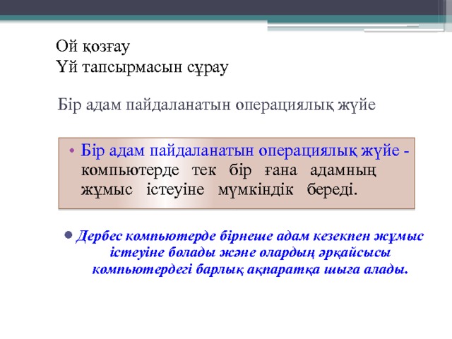 Ой қозғау Үй тапсырмасын сұрау Бір адам пайдаланатын операциялық жүйе Бір адам пайдаланатын операциялық жүйе - компьютерде тек бір ғана адамның жұмыс істеуіне мүмкіндік береді. Дербес компьютерде бірнеше адам кезекпен жұмыс істеуіне болады және олардың әрқайсысы компьютердегі барлық ақпаратқа шыға алады. 