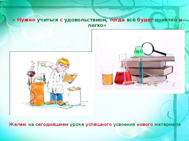 «  Нужно учиться с удовольствием, тогда всё будет понятно и легко » Желаю  на  сегодняшнем  уроке успешного  усвоения  нового  материала 