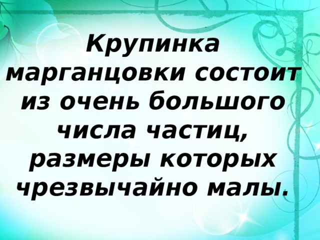 Крупинка марганцовки состоит из очень большого числа частиц, размеры которых чрезвычайно малы. 