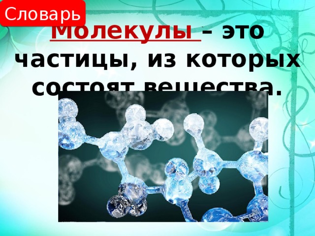 Словарь Молекулы – это частицы, из которых состоят вещества. 