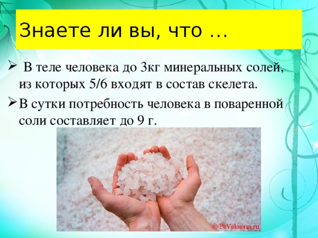 Знаете ли вы, что …  В теле человека до 3кг минеральных солей, из которых 5/6 входят в состав скелета. В сутки потребность человека в поваренной соли составляет до 9 г. 