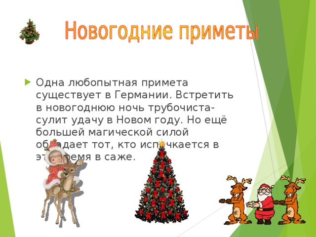 Одна любопытная примета существует в Германии. Встретить в новогоднюю ночь трубочиста-сулит удачу в Новом году. Но ещё большей магической силой обладает тот, кто испачкается в это время в саже. 