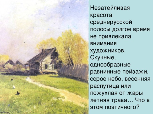 Незатейливая красота среднерусской полосы долгое время не привлекала внимания художников. Скучные, однообразные равнинные пейзажи, серое небо, весенняя распутица или пожухлая от жары летняя трава… Что в этом поэтичного?