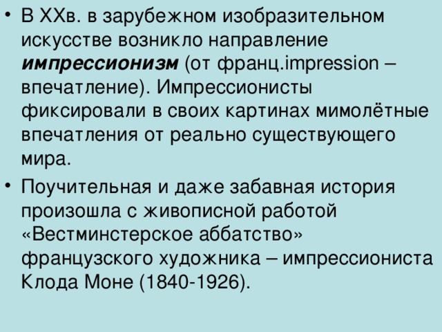 В XX в. в зарубежном изобразительном искусстве возникло направление импрессионизм (от франц. impression – впечатление). Импрессионисты фиксировали в своих картинах мимолётные впечатления от реально существующего мира. Поучительная и даже забавная история произошла с живописной работой «Вестминстерское аббатство» французского художника – импрессиониста Клода Моне (1840-1926).