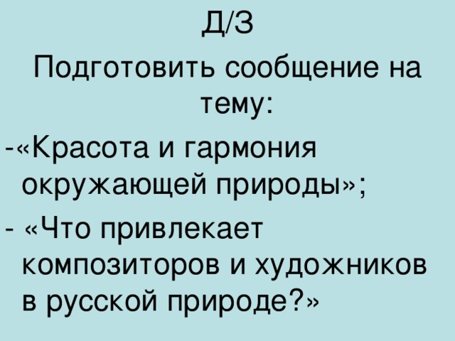 Д/З Подготовить сообщение на тему: -«Красота и гармония окружающей природы»; - «Что привлекает композиторов и художников в русской природе?»