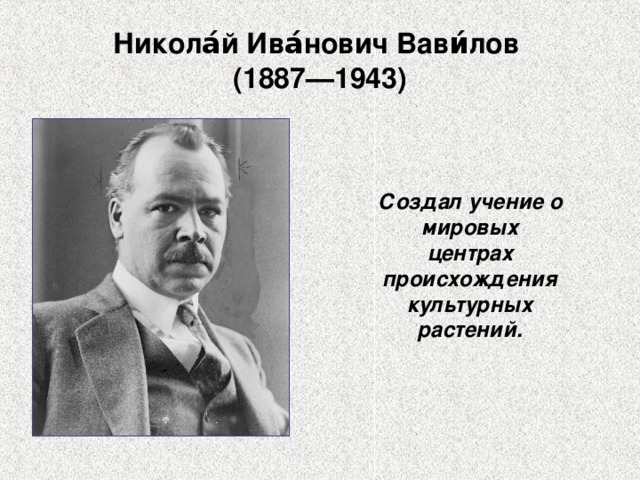 Никола́й Ива́нович Вави́лов  (1887—1943) Создал учение о мировых центрах происхождения культурных растений. 