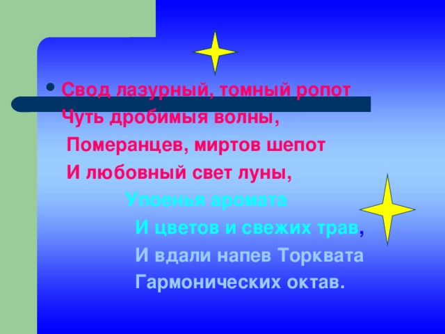 Свод лазурный, томный ропот  Чуть дробимыя волны,  Померанцев, миртов шепот  И любовный свет луны,  Упоенья аромата  И цветов и свежих трав ,  И вдали напев Торквата  Гармонических октав.   