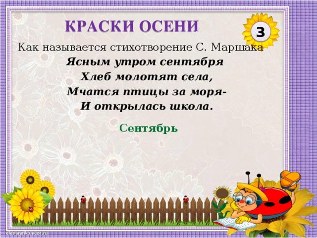 КРАСКИ ОСЕНИ 3 Как называется стихотворение С. Маршака Ясным утром сентября Хлеб молотят села, Мчатся птицы за моря- И открылась школа. Сентябрь  