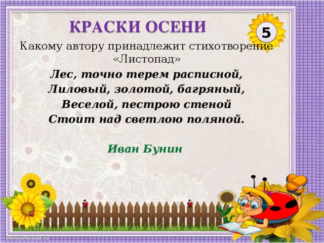 КРАСКИ ОСЕНИ 5 Какому автору принадлежит стихотворение «Листопад» Лес, точно терем расписной, Лиловый, золотой, багряный, Веселой, пестрою стеной Стоит над светлою поляной. Иван Бунин  