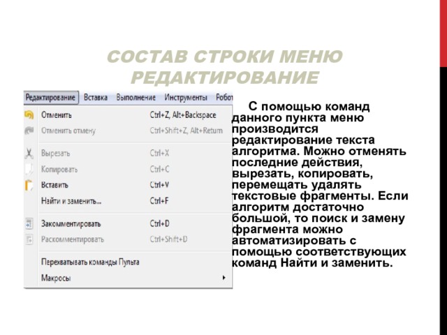 СОСТАВ СТРОКИ МЕНЮ РЕДАКТИРОВАНИЕ  С помощью команд данного пункта меню производится редактирование текста алгоритма. Можно отменять последние действия, вырезать, копировать, перемещать удалять текстовые фрагменты. Если алгоритм достаточно большой, то поиск и замену фрагмента можно автоматизировать с помощью соответствующих команд Найти и заменить. 