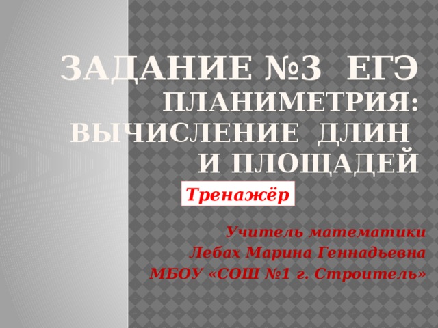 Задание №3 ЕГЭ  ПЛАНИМЕТРИЯ: вычисление длин  и площадей Тренажёр Учитель математики Лебах Марина Геннадьевна МБОУ «СОШ №1 г. Строитель» 