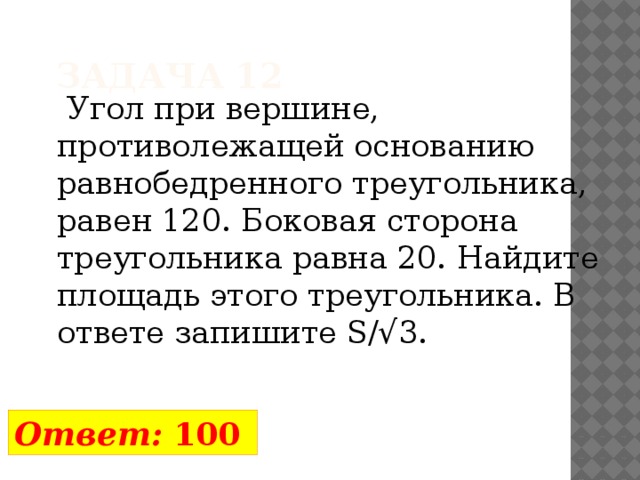 Задача 12  Угол при вершине, противолежащей основанию равнобедренного треугольника, равен 120. Боковая сторона треугольника равна 20. Найдите площадь этого треугольника. В ответе запишите S/√3. Ответ:  100 