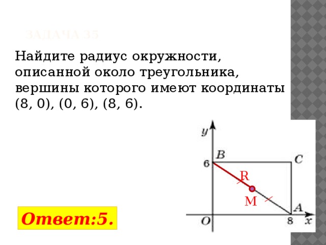 Задача 35 Найдите радиус окружности, описанной около треугольника, вершины которого имеют координаты  (8, 0), (0, 6), (8, 6).   R M Ответ:5. 