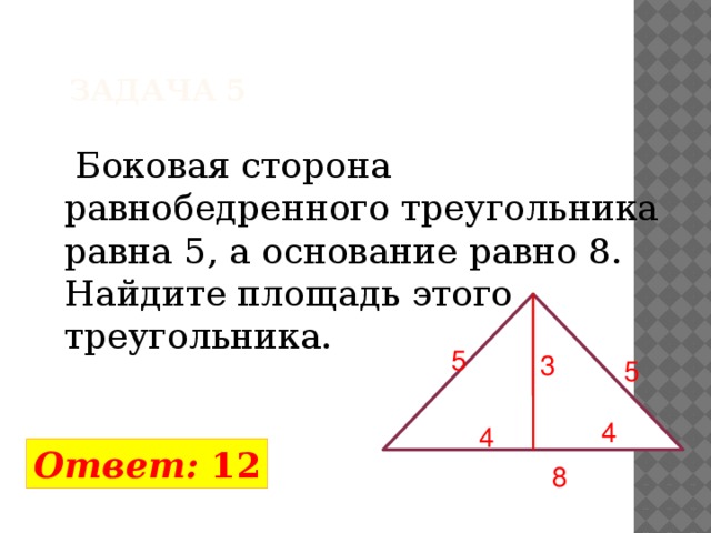 Задача 5  Боковая сторона равнобедренного треугольника равна 5, а основание равно 8. Найдите площадь этого треугольника. 5 3 5 4 4 Ответ: 12 8 