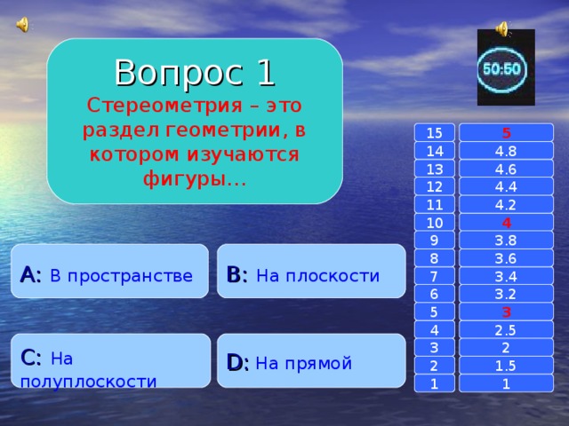 Вопрос 1 Стереометрия – это раздел геометрии, в котором изучаются фигуры… 15 5 14 4.8 4.6 13 4.4 12 11 4.2 4 10 9 3.8 A :  В пространстве B :  На плоскости 8 3.6 7 3.4 6 3.2 3 5 2.5 4 D :  На прямой C :  На полуплоскости 2 3 1.5 2 1 1 