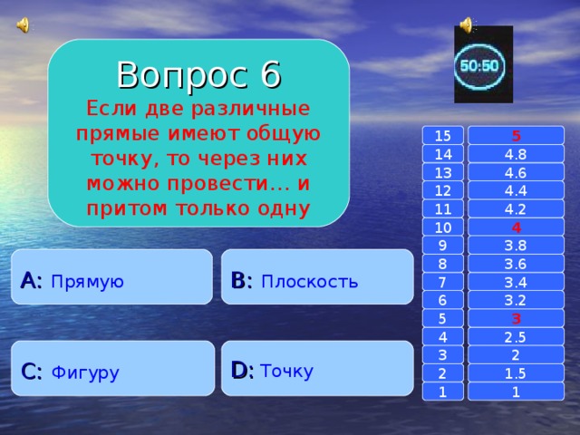 Вопрос 6 Если две различные прямые имеют общую точку, то через них можно провести… и притом только одну 15 5 14 4.8 4.6 13 4.4 12 11 4.2 4 10 9 3.8 A :  Прямую B :  Плоскость 8 3.6 7 3.4 6 3.2 3 5 2.5 4 C :  Фигуру D :  Точку 2 3 1.5 2 1 1 