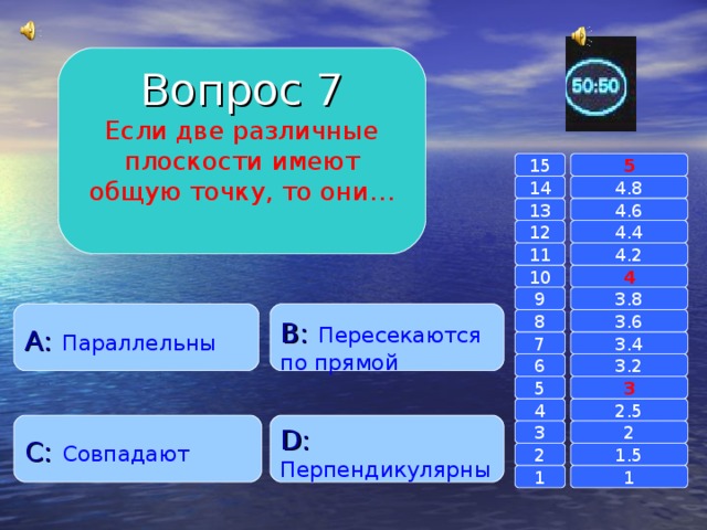 Вопрос 7 Если две различные плоскости имеют общую точку, то они… 15 5 14 4.8 4.6 13 4.4 12 11 4.2 4 10 9 3.8 A :  Параллельны B :  Пересекаются по прямой 8 3.6 7 3.4 6 3.2 3 5 2.5 4 C :  Совпадают D :  Перпендикулярны 2 3 1.5 2 1 1 