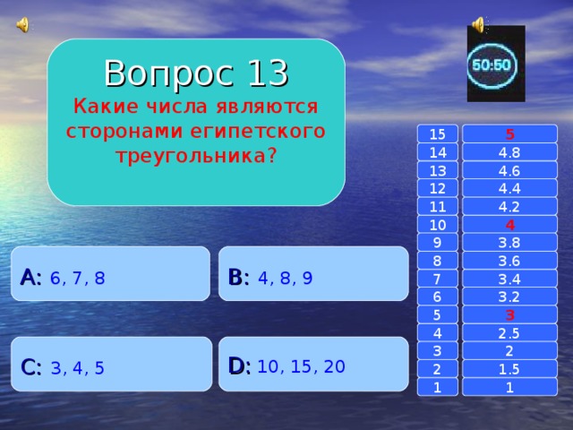 Вопрос 13 Какие числа являются сторонами египетского треугольника? 15 5 14 4.8 4.6 13 4.4 12 11 4.2 4 10 9 3.8 A :  6, 7, 8 B :  4, 8, 9 8 3.6 7 3.4 6 3.2 3 5 2.5 4 C :  3, 4, 5 D :  10, 15, 20 2 3 1.5 2 1 1 
