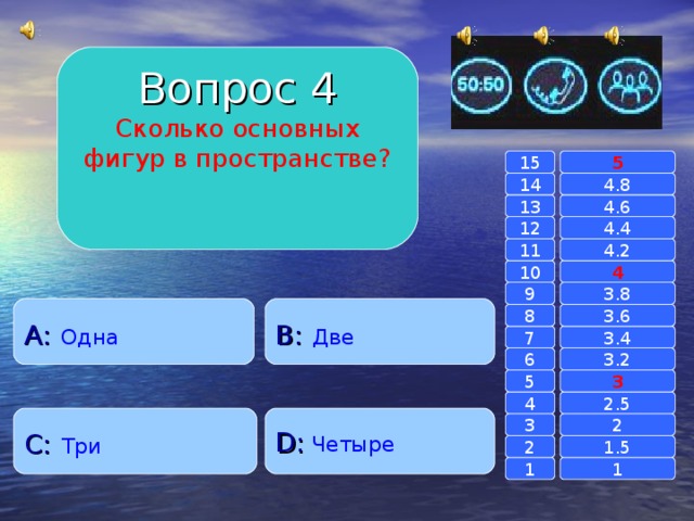 Вопрос 4 Сколько основных фигур в пространстве? 15 5 14 4.8 4.6 13 4.4 12 4.2 11 10 4 3.8 9 A :  Одна B :  Две 8 3.6 7 3.4 3.2 6 3 5 2.5 4 C :  Три D :  Четыре 2 3 1.5 2 1 1 