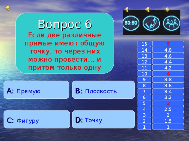 Вопрос 6 Если две различные прямые имеют общую точку, то через них можно провести… и притом только одну 15 5 14 4.8 4.6 13 4.4 12 4.2 11 10 4 3.8 9 A :  Прямую B :  Плоскость 8 3.6 7 3.4 3.2 6 3 5 2.5 4 C :  Фигуру D :  Точку 2 3 1.5 2 1 1 