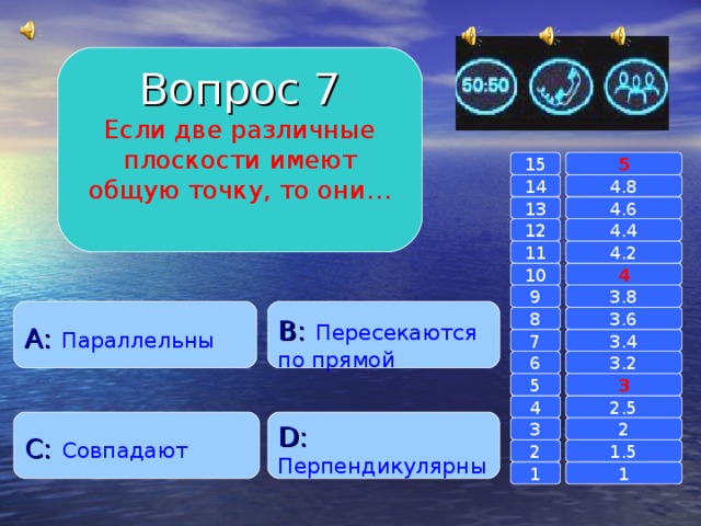 Вопрос 7 Если две различные плоскости имеют общую точку, то они… 15 5 14 4.8 4.6 13 4.4 12 4.2 11 10 4 3.8 9 A :  Параллельны B :  Пересекаются по прямой 8 3.6 7 3.4 3.2 6 3 5 2.5 4 C :  Совпадают D :  Перпендикулярны 2 3 1.5 2 1 1 