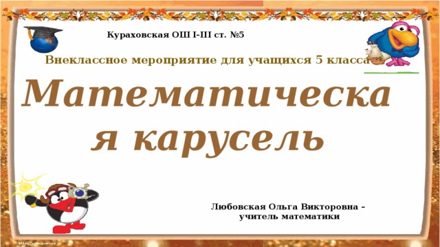 Кураховская ОШ I-III ст. №5 Внеклассное мероприятие для учащихся 5 класса Математическая карусель Любовская Ольга Викторовна – учитель математики 