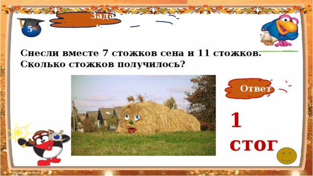 Задачи - шутки 5 Снесли вместе 7 стожков сена и 11 стожков. Сколько стожков получилось?   Ответ 1 стог 