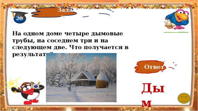 Задачи - шутки 20 На одном доме четыре дымовые трубы, на соседнем три и на следующем две. Что получается в результате?   Ответ Дым 