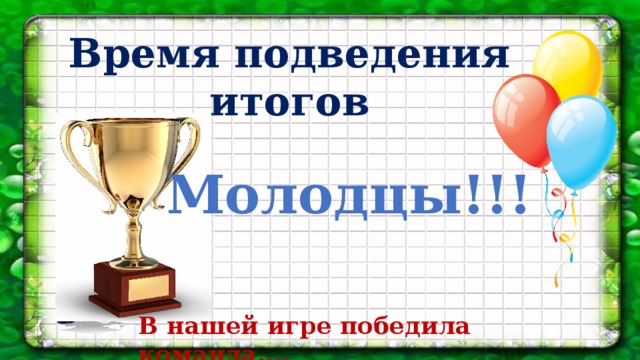 Время подведения итогов Молодцы!!! В нашей игре победила команда….  