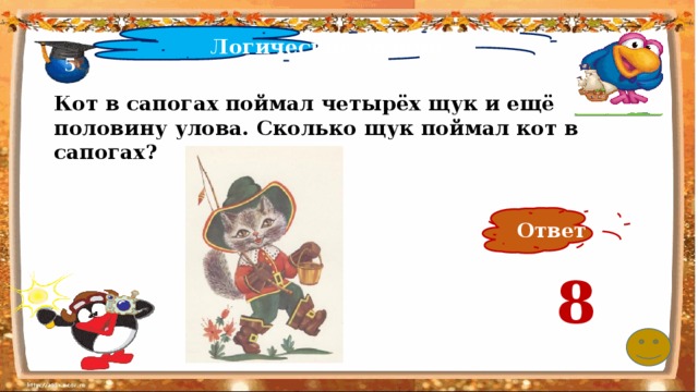 Логические задачи 5 Кот в сапогах поймал четырёх щук и ещё половину улова. Сколько щук поймал кот в сапогах? Ответ 8 