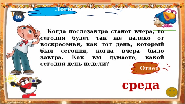 Логические задачи 40  Когда послезавтра станет вчера, то сегодня будет так же далеко от воскресенья, как тот день, который был сегодня, когда вчера было завтра. Как вы думаете, какой сегодня день недели? Ответ среда 