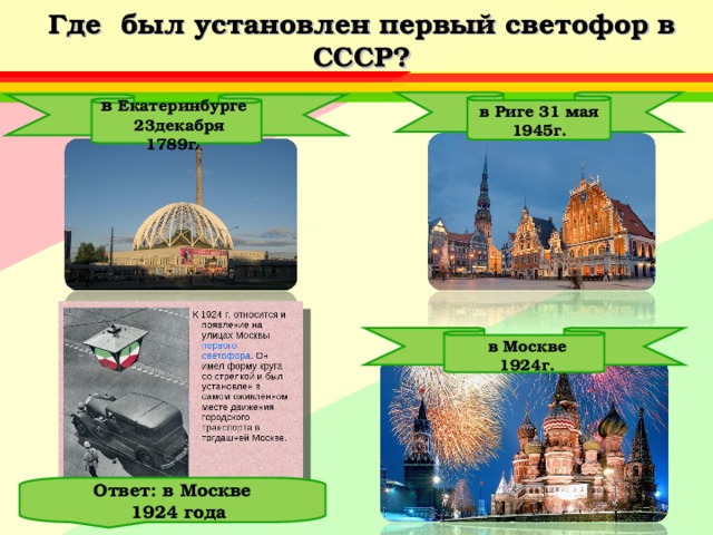 Где был установлен первый светофор в СССР? в Риге 31 мая 1945г. в Екатеринбурге 23декабря 1789г .  в Москве  1924г.  Ответ: в Москве  1924 года 