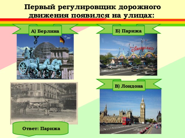  Первый регулировщик дорожного движения появился на улицах:   А) Берлина Б) Парижа В) Лондона  Ответ: Парижа 