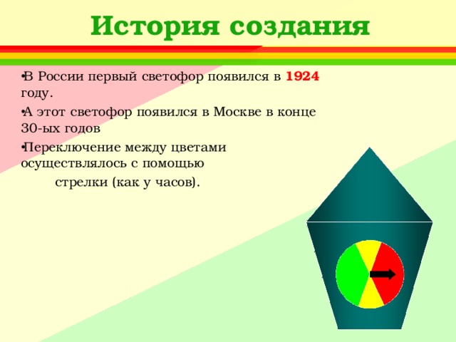 История создания В России первый светофор появился в 1924 году. А этот светофор появился в Москве в конце 30-ых годов Переключение между цветами осуществлялось с помощью  стрелки (как у часов). 