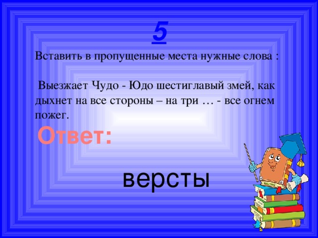 5 Вставить в пропущенные места нужные слова :  Выезжает Чудо - Юдо шестиглавый змей, как дыхнет на все стороны – на три … - все огнем пожег. Ответ: версты 