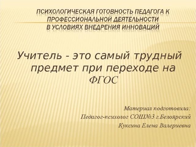  Учитель - это самый трудный предмет при переходе на ФГОС   Материал подготовила: Педагог-психолог СОШ№3 г.Белоярский Куксина Елена Валериевна 