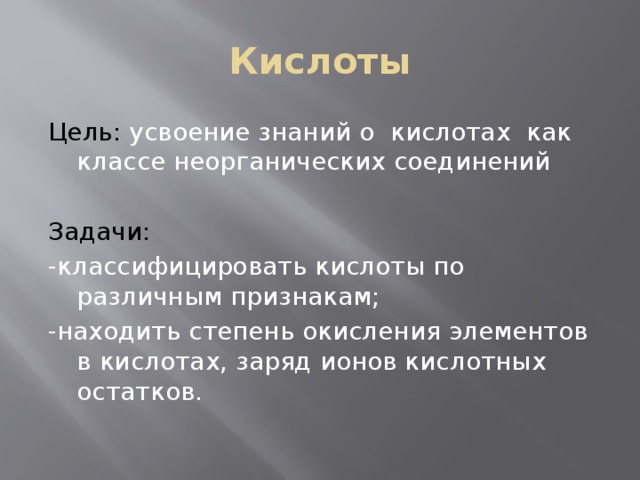 Кислоты Цель: усвоение знаний о кислотах как классе неорганических соединений Задачи: -классифицировать кислоты по различным признакам; -находить степень окисления элементов в кислотах, заряд ионов кислотных остатков. 