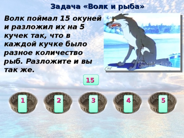 Задача «Волк и рыба» Волк поймал 15 окуней и разложил их на 5 кучек так, что в каждой кучке было разное количество рыб. Разложите и вы так же. 15  1  2  3  4  5  