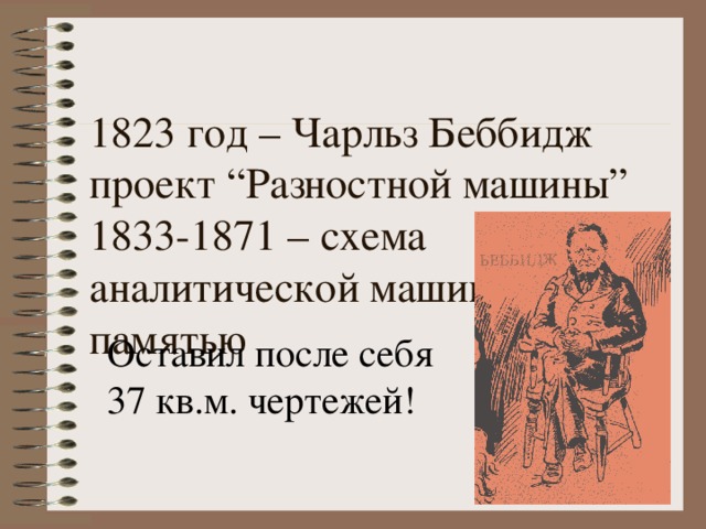 1823 год – Чарльз Беббидж проект “ Разностной машины ”  1833-1871 – схема аналитической машины с памятью Оставил после себя 37 кв.м. чертежей! 